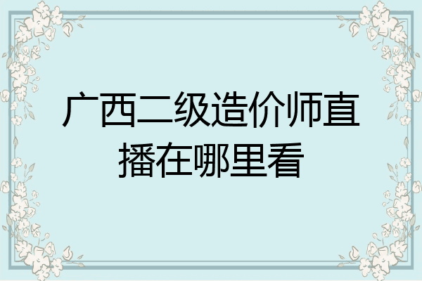 广西二级造价师直播在哪里看