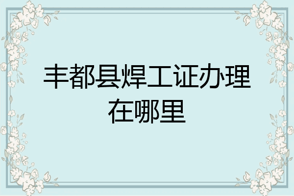 丰都县焊工证办理在哪里