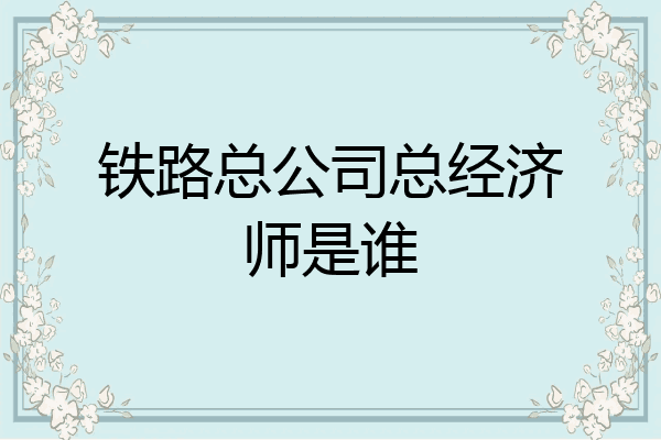 铁路总公司总经济师是谁