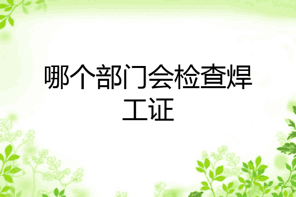 哪个部门会检查焊工证