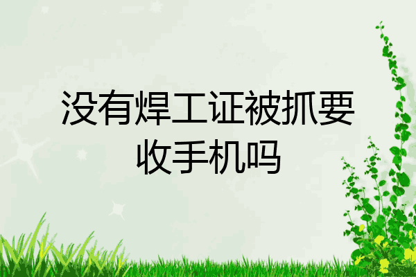 没有焊工证被抓要收手机吗