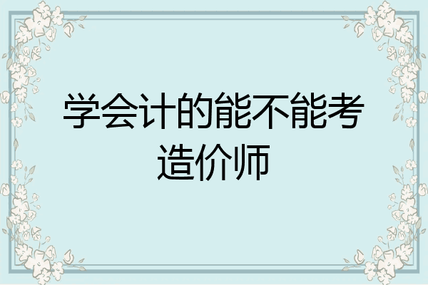 学会计的能不能考造价师