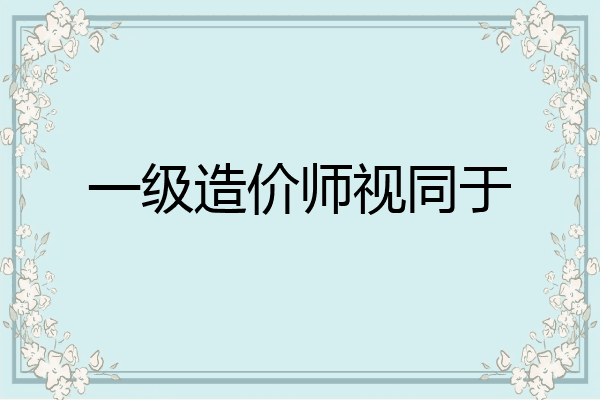 一级造价师视同于