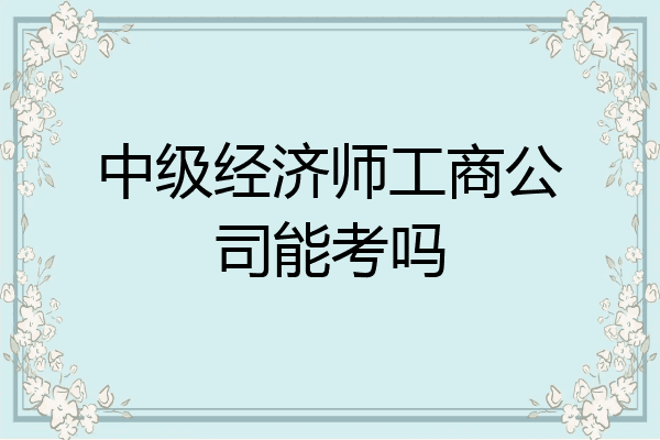 中级经济师工商公司能考吗