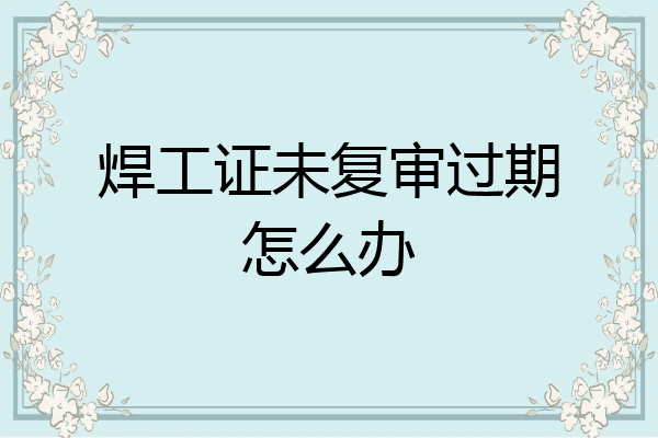 焊工证未复审过期怎么办