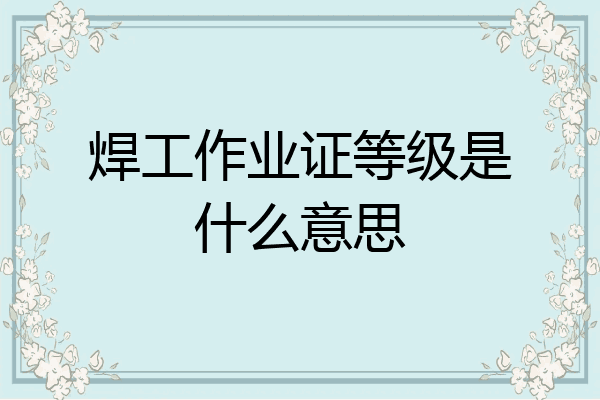焊工作业证等级是什么意思