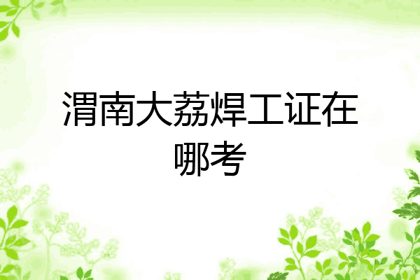 渭南大荔焊工证在哪考