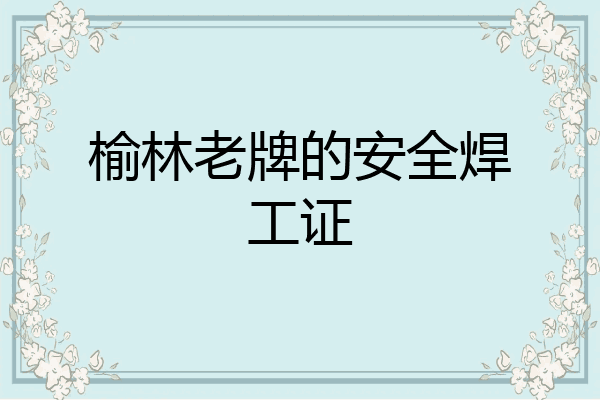 榆林老牌的安全焊工证