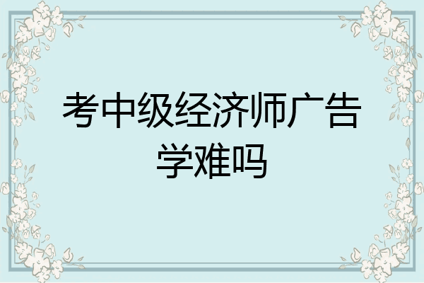 考中级经济师广告学难吗