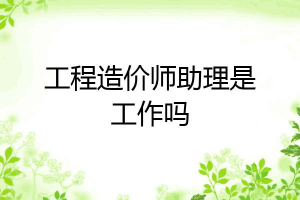 工程造价师助理是工作吗