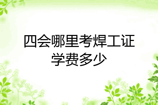 四会哪里考焊工证学费多少