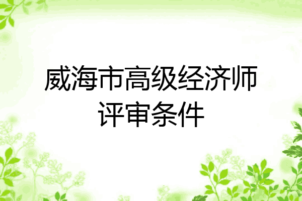 威海市高级经济师评审条件