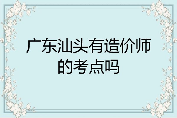 广东汕头有造价师的考点吗