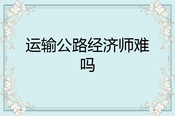 运输公路经济师难吗