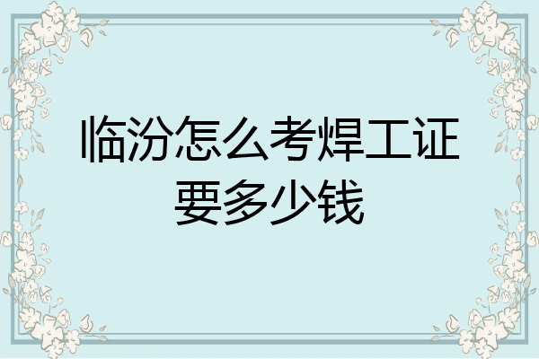 临汾怎么考焊工证要多少钱