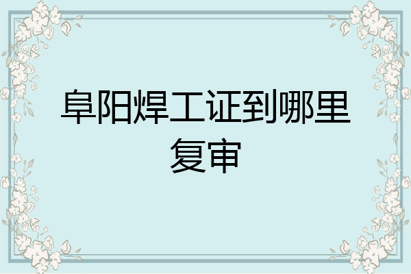 阜阳焊工证到哪里复审