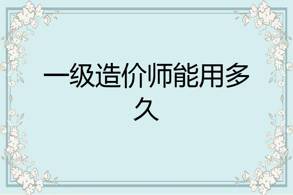 一级造价师能用多久