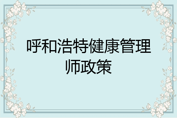 呼和浩特健康管理师政策