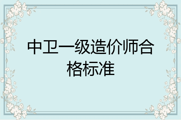 中卫一级造价师合格标准