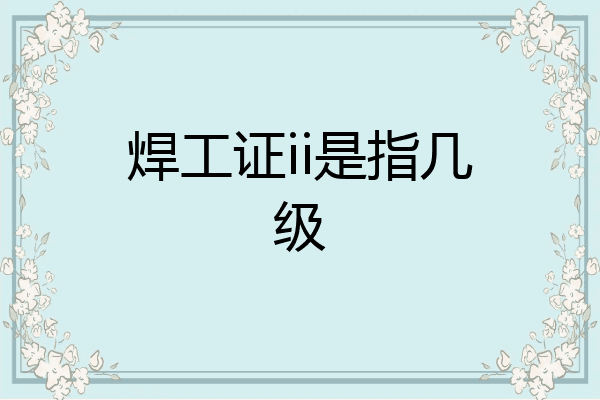 焊工证ii是指几级