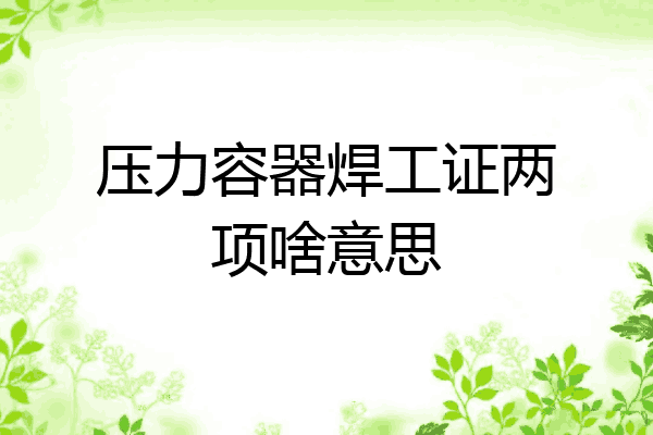 压力容器焊工证两项啥意思