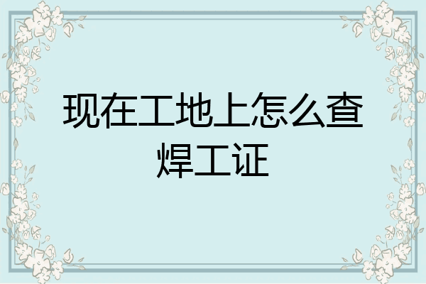 现在工地上怎么查焊工证