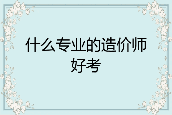 什么专业的造价师好考