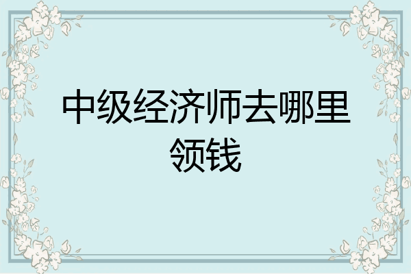 中级经济师去哪里领钱