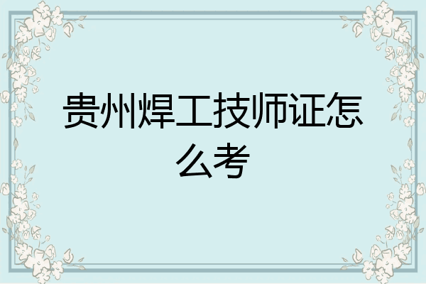 贵州焊工技师证怎么考