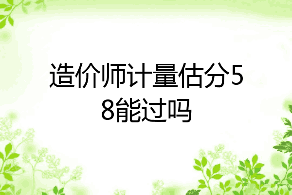 造价师计量估分58能过吗