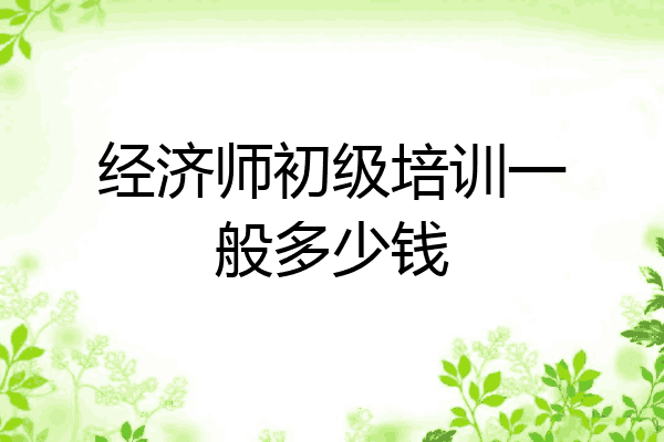 经济师初级培训一般多少钱