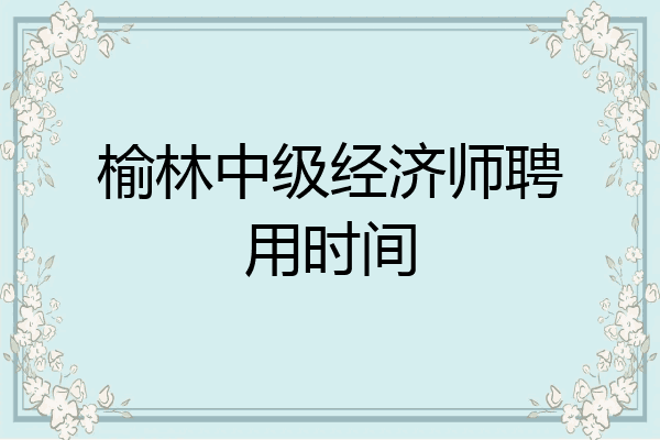 榆林中级经济师聘用时间
