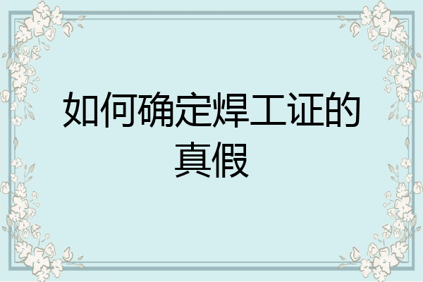 如何确定焊工证的真假