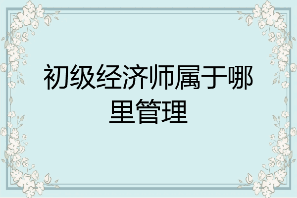 初级经济师属于哪里管理