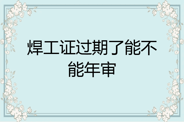 焊工证过期了能不能年审