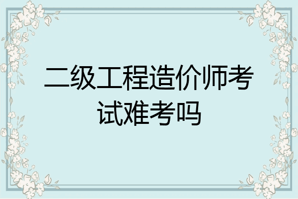 二级工程造价师考试难考吗