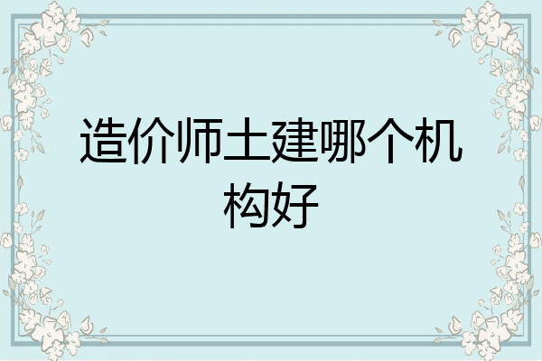 造价师土建哪个机构好