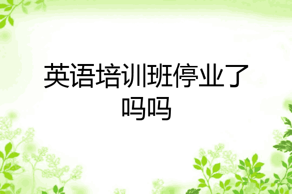 英语培训班停业了吗吗