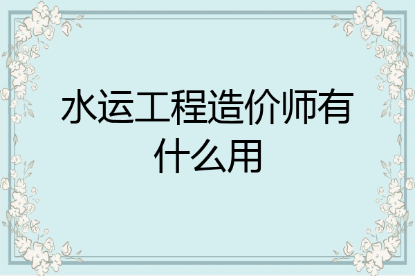 水运工程造价师有什么用