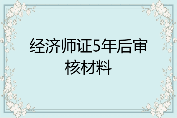 经济师证5年后审核材料