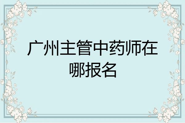 广州主管中药师在哪报名