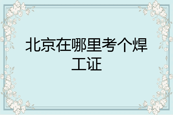 北京在哪里考个焊工证
