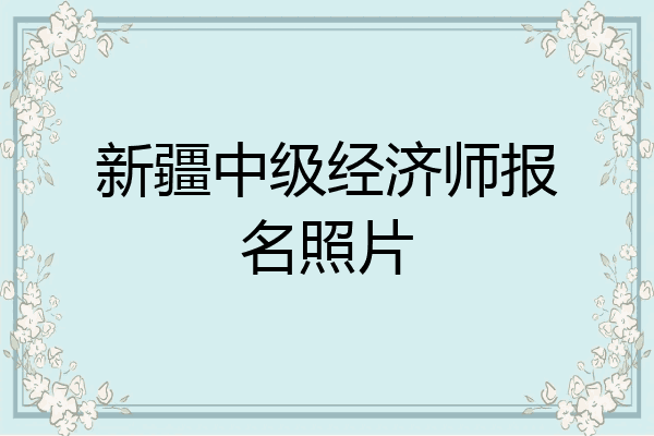 新疆中级经济师报名照片