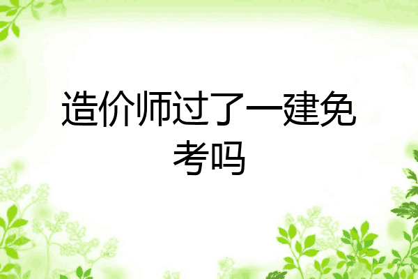 造价师过了一建免考吗