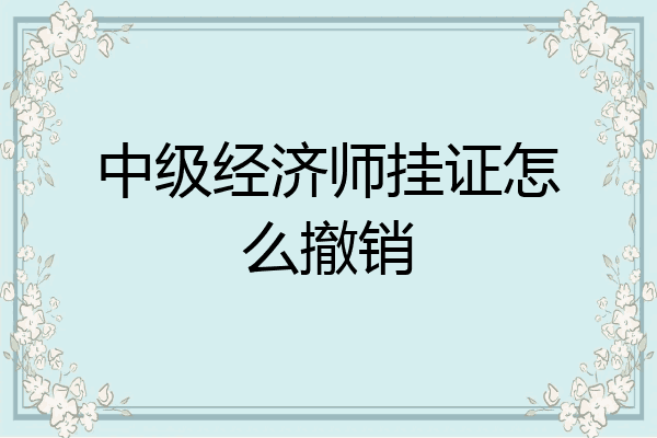 中级经济师挂证怎么撤销
