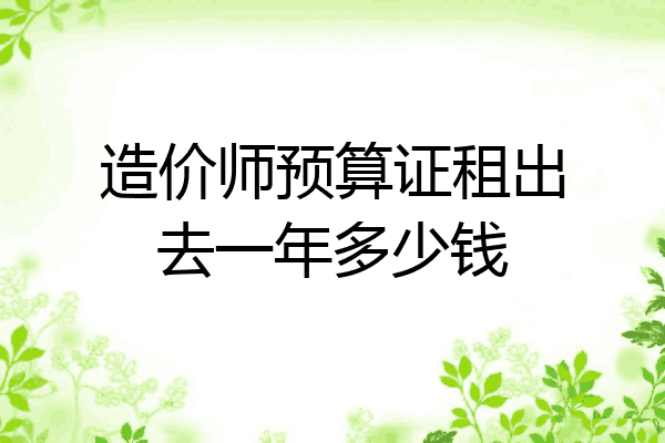 造价师预算证租出去一年多少钱