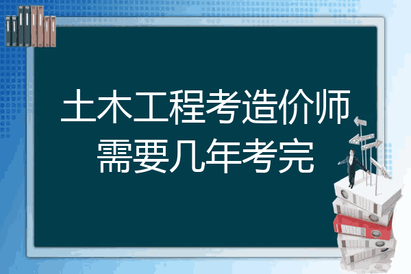土木工程考造价师需要几年考完