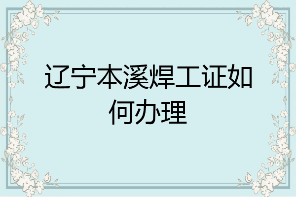 辽宁本溪焊工证如何办理