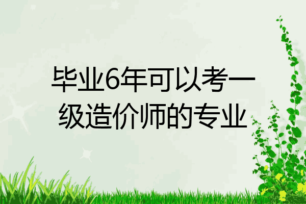 毕业6年可以考一级造价师的专业