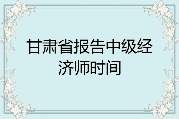 甘肃省报告中级经济师时间